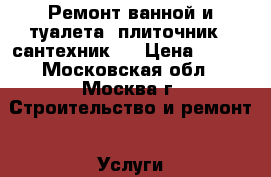 Ремонт ванной и туалета (плиточник - сантехник). › Цена ­ 800 - Московская обл., Москва г. Строительство и ремонт » Услуги   . Московская обл.